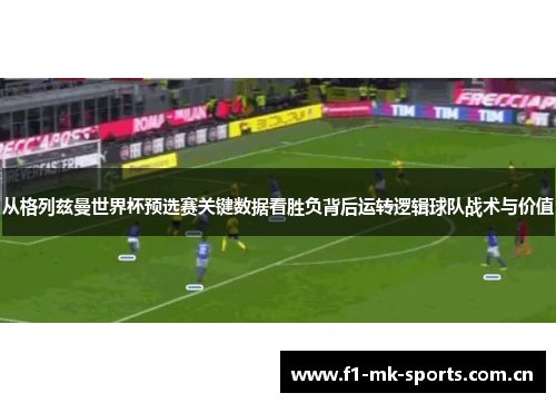 从格列兹曼世界杯预选赛关键数据看胜负背后运转逻辑球队战术与价值 从格列兹曼世界杯预选赛关键数据看胜负背后运转逻辑球队战术与价值